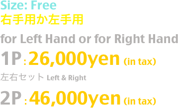 Size: Free
右手用か左手用
for Left Hand or for Right Hand
1P : 26,000yen (in tax)
左右セット Left & Right 
2P : 46,000yen (in tax)