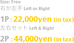 Size: Free
右か左手 Left or Right 
1P : 22,000yen (in tax)
左右セット Left & Right 
2P : 44,000yen (in tax)