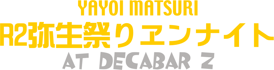 YAYOI MATSURI
R2弥生祭りヱンナイト
at Decabar Z
