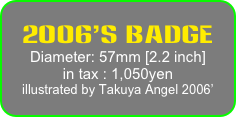 2006’s Badge
Diameter: 57mm [2.2 inch]
in tax : 1,050yen
illustrated by Takuya Angel 2006’