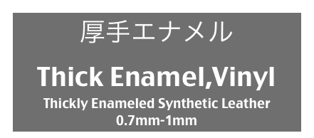 厚手エナメル
Thick Enamel,Vinyl
Thickly Enameled Synthetic Leather
0.7mm-1mm