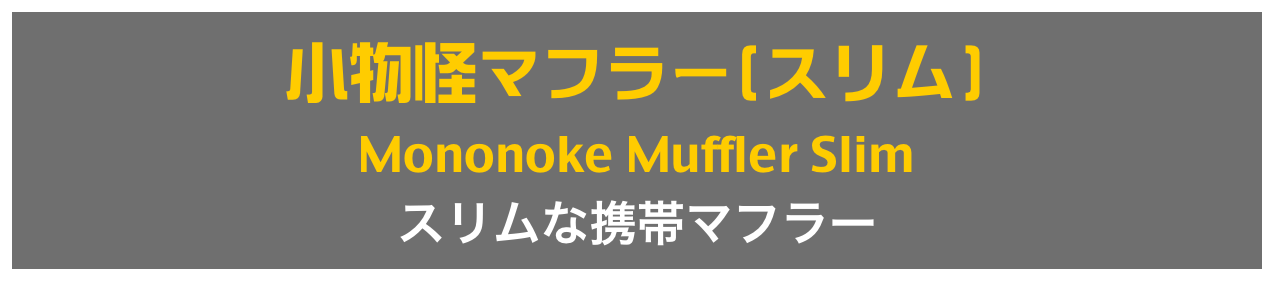 小物怪マフラー(スリム)
Mononoke Muffler Slim
スリムな携帯マフラー