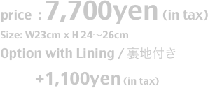 price  : 7,700yen (in tax)
Size: W23cm x H 24〜26cm
Option with Lining / 裏地付き
              +1,100yen (in tax)
