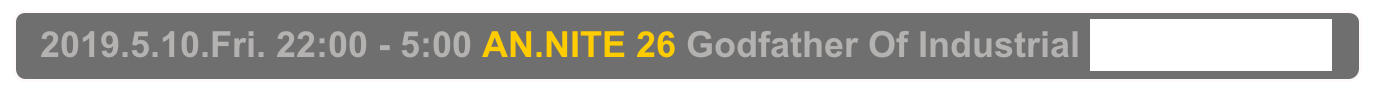   2019.5.10.Fri. 22:00 - 5:00 AN.NITE 26 Godfather Of Industrial Decabar Z,  Shinjuku