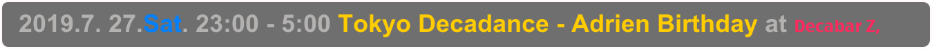   2019.7. 27.Sat. 23:00 - 5:00 Tokyo Decadance - Adrien Birthday at Decabar Z,  