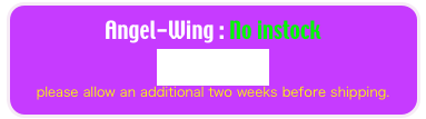 Angel-Wing : No instock 
Please Order 
please allow an additional two weeks before shipping.